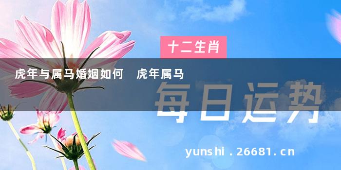 虎年与属马婚姻如何 虎年属马